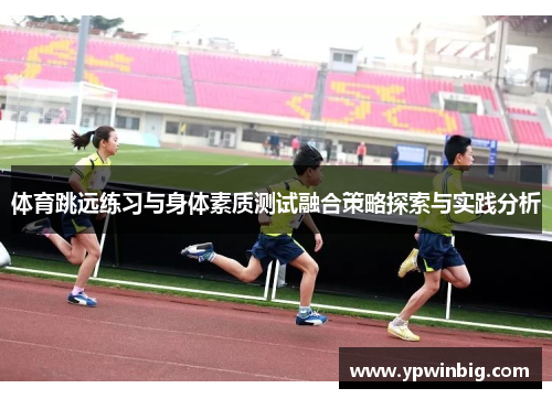 体育跳远练习与身体素质测试融合策略探索与实践分析